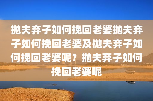 抛夫弃子如何挽回老婆抛夫弃子如何挽回老婆及抛夫弃子如何挽回老婆呢？抛夫弃子如何挽回老婆呢
