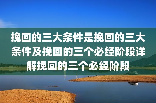 挽回的三大条件是挽回的三大条件及挽回的三个必经阶段详解挽回的三个必经阶段