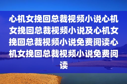 心机女挽回总裁视频小说心机女挽回总裁视频小说及心机女挽回总裁视频小说免费阅读心机女挽回总裁视频小说免费阅读