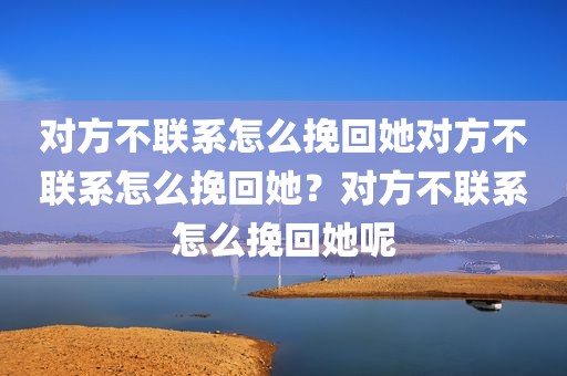 对方不联系怎么挽回她对方不联系怎么挽回她？对方不联系怎么挽回她呢