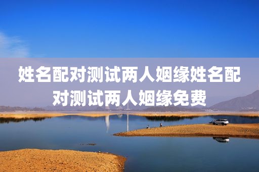 姓名配对测试两人姻缘姓名配对测试两人姻缘免费
