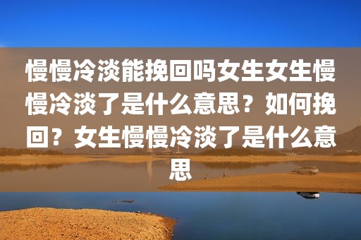 慢慢冷淡能挽回吗女生女生慢慢冷淡了是什么意思？如何挽回？女生慢慢冷淡了是什么意思