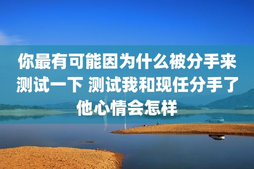 你最有可能因为什么被分手来测试一下 测试我和现任分手了他心情会怎样