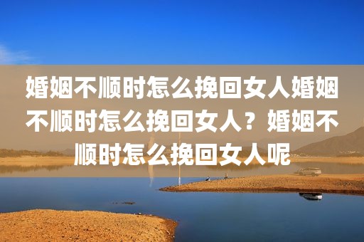 婚姻不顺时怎么挽回女人婚姻不顺时怎么挽回女人？婚姻不顺时怎么挽回女人呢