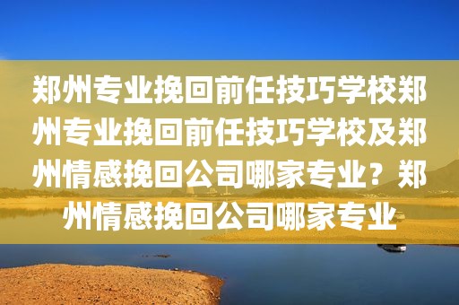 郑州专业挽回前任技巧学校郑州专业挽回前任技巧学校及郑州情感挽回公司哪家专业？郑州情感挽回公司哪家专业