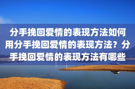 分手挽回爱情的表现方法如何用分手挽回爱情的表现方法？分手挽回爱情的表现方法有哪些