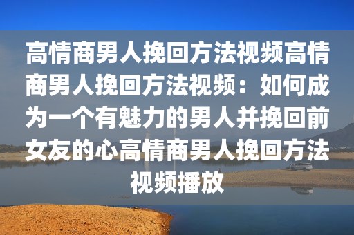 高情商男人挽回方法视频高情商男人挽回方法视频：如何成为一个有魅力的男人并挽回前女友的心高情商男人挽回方法视频播放