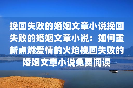 挽回失败的婚姻文章小说挽回失败的婚姻文章小说：如何重新点燃爱情的火焰挽回失败的婚姻文章小说免费阅读