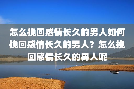 怎么挽回感情长久的男人如何挽回感情长久的男人？怎么挽回感情长久的男人呢