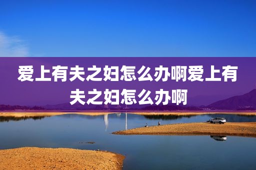 爱上有夫之妇怎么办啊爱上有夫之妇怎么办啊