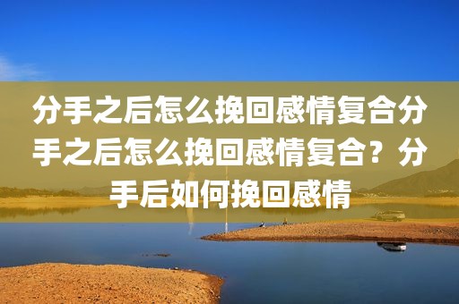 分手之后怎么挽回感情复合分手之后怎么挽回感情复合？分手后如何挽回感情