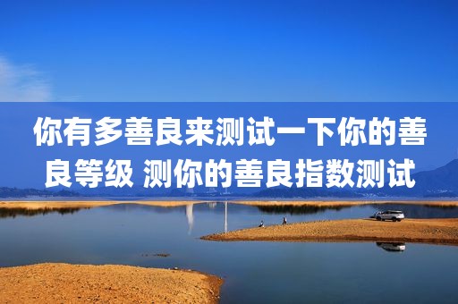 你有多善良来测试一下你的善良等级 测你的善良指数测试