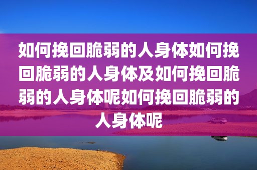 如何挽回脆弱的人身体如何挽回脆弱的人身体及如何挽回脆弱的人身体呢如何挽回脆弱的人身体呢