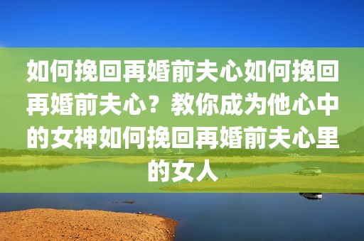 如何挽回再婚前夫心如何挽回再婚前夫心？教你成为他心中的女神如何挽回再婚前夫心里的女人