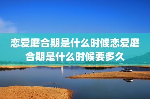 恋爱磨合期是什么时候恋爱磨合期是什么时候要多久