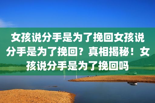 女孩说分手是为了挽回女孩说分手是为了挽回？真相揭秘！女孩说分手是为了挽回吗