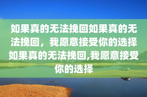 如果真的无法挽回如果真的无法挽回，我愿意接受你的选择如果真的无法挽回,我愿意接受你的选择