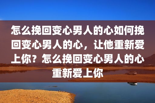怎么挽回变心男人的心如何挽回变心男人的心，让他重新爱上你？怎么挽回变心男人的心重新爱上你