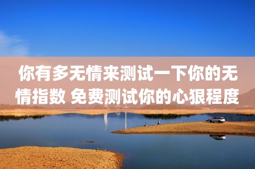 你有多无情来测试一下你的无情指数 免费测试你的心狠程度