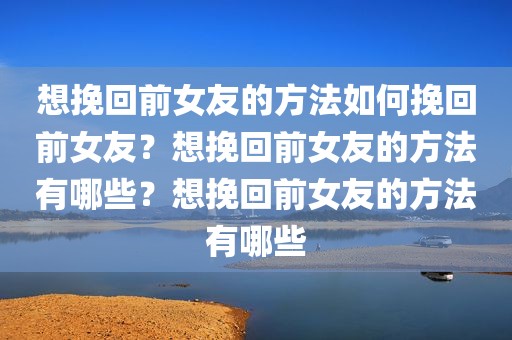 想挽回前女友的方法如何挽回前女友？想挽回前女友的方法有哪些？想挽回前女友的方法有哪些
