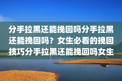 分手拉黑还能挽回吗分手拉黑还能挽回吗？女生必看的挽回技巧分手拉黑还能挽回吗女生