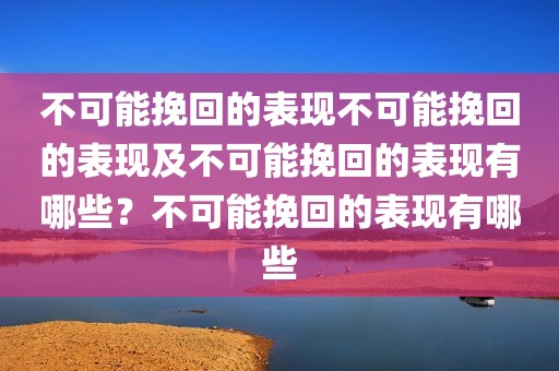 不可能挽回的表现不可能挽回的表现及不可能挽回的表现有哪些？不可能挽回的表现有哪些