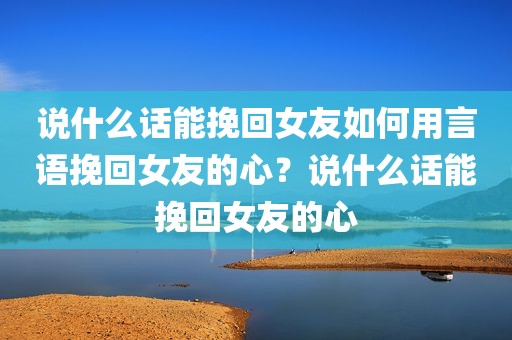 说什么话能挽回女友如何用言语挽回女友的心？说什么话能挽回女友的心