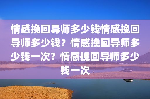 情感挽回导师多少钱情感挽回导师多少钱？情感挽回导师多少钱一次？情感挽回导师多少钱一次