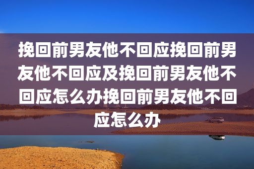 挽回前男友他不回应挽回前男友他不回应及挽回前男友他不回应怎么办挽回前男友他不回应怎么办
