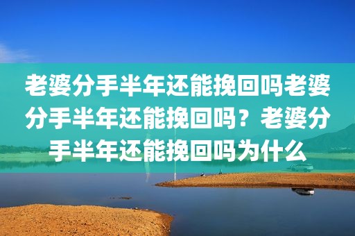 老婆分手半年还能挽回吗老婆分手半年还能挽回吗？老婆分手半年还能挽回吗为什么
