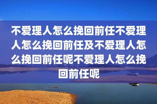 不爱理人怎么挽回前任不爱理人怎么挽回前任及不爱理人怎么挽回前任呢不爱理人怎么挽回前任呢