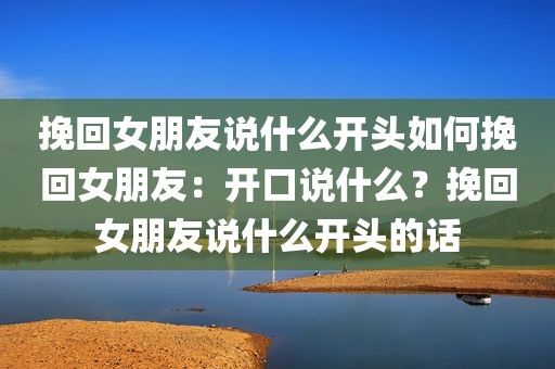 挽回女朋友说什么开头如何挽回女朋友：开口说什么？挽回女朋友说什么开头的话