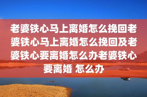 老婆铁心马上离婚怎么挽回老婆铁心马上离婚怎么挽回及老婆铁心要离婚怎么办老婆铁心要离婚 怎么办