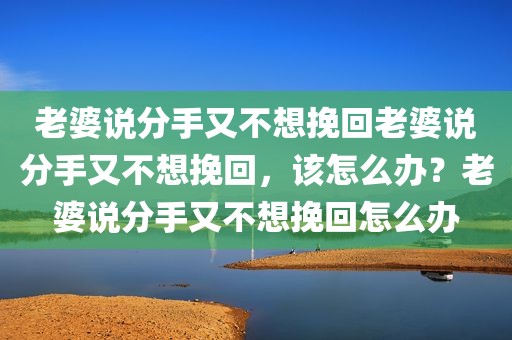 老婆说分手又不想挽回老婆说分手又不想挽回，该怎么办？老婆说分手又不想挽回怎么办