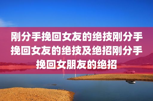 刚分手挽回女友的绝技刚分手挽回女友的绝技及绝招刚分手挽回女朋友的绝招