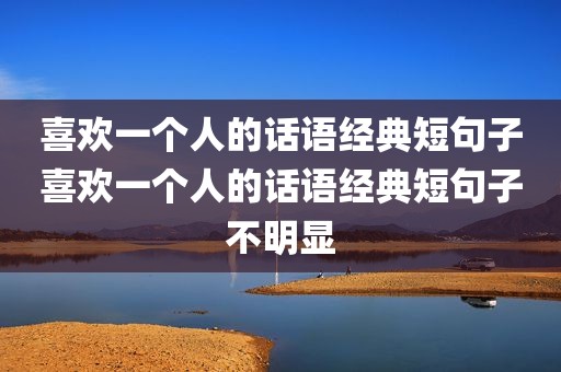 喜欢一个人的话语经典短句子喜欢一个人的话语经典短句子不明显