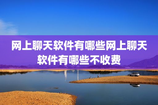 网上聊天软件有哪些网上聊天软件有哪些不收费
