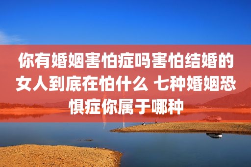 你有婚姻害怕症吗害怕结婚的女人到底在怕什么 七种婚姻恐惧症你属于哪种