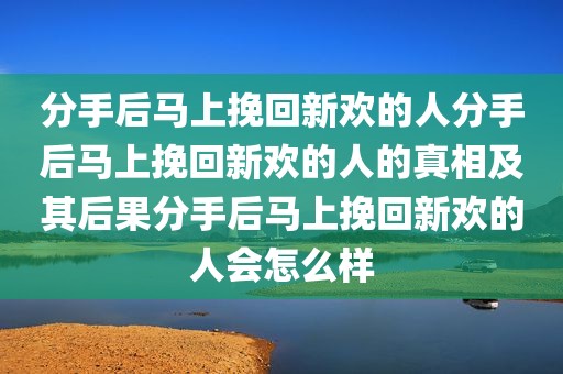 分手后马上挽回新欢的人分手后马上挽回新欢的人的真相及其后果分手后马上挽回新欢的人会怎么样