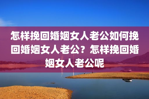 怎样挽回婚姻女人老公如何挽回婚姻女人老公？怎样挽回婚姻女人老公呢