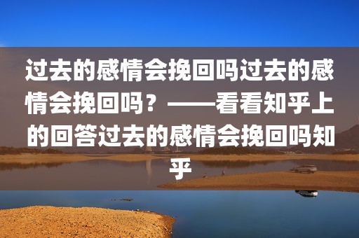过去的感情会挽回吗过去的感情会挽回吗？——看看知乎上的回答过去的感情会挽回吗知乎