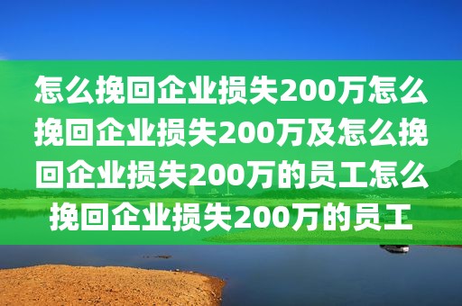 怎么挽回企业损失200万怎么挽回企业损失200万及怎么挽回企业损失200万的员工怎么挽回企业损失200万的员工