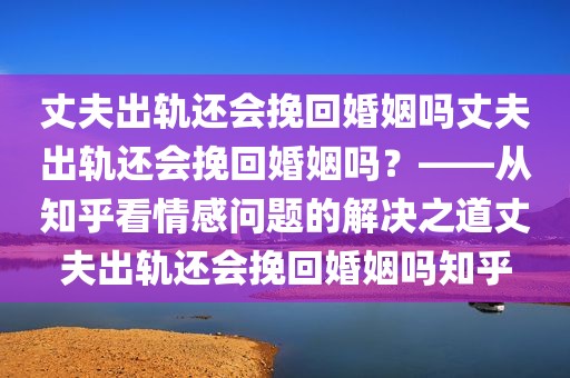 丈夫出轨还会挽回婚姻吗丈夫出轨还会挽回婚姻吗？——从知乎看情感问题的解决之道丈夫出轨还会挽回婚姻吗知乎