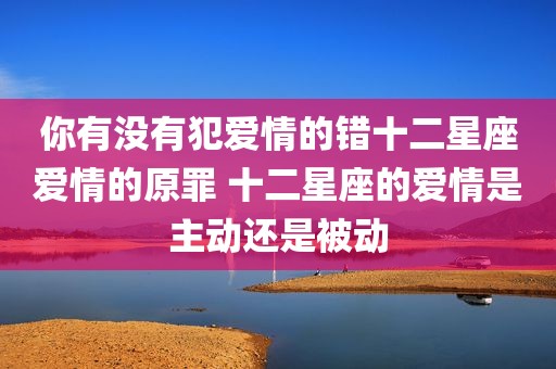你有没有犯爱情的错十二星座爱情的原罪 十二星座的爱情是主动还是被动