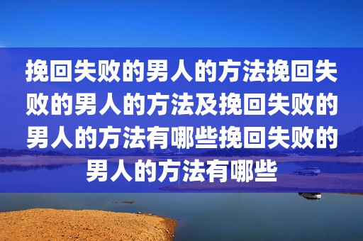 挽回失败的男人的方法挽回失败的男人的方法及挽回失败的男人的方法有哪些挽回失败的男人的方法有哪些