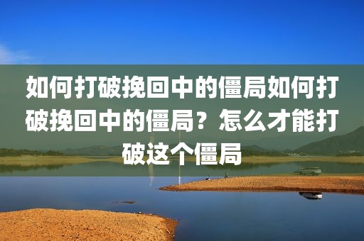 如何打破挽回中的僵局如何打破挽回中的僵局？怎么才能打破这个僵局