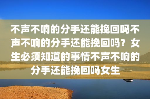 不声不响的分手还能挽回吗不声不响的分手还能挽回吗？女生必须知道的事情不声不响的分手还能挽回吗女生