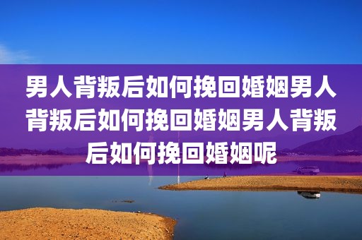 男人背叛后如何挽回婚姻男人背叛后如何挽回婚姻男人背叛后如何挽回婚姻呢