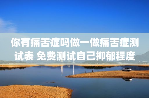 你有痛苦症吗做一做痛苦症测试表 免费测试自己抑郁程度