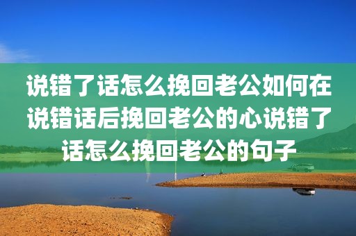 说错了话怎么挽回老公如何在说错话后挽回老公的心说错了话怎么挽回老公的句子